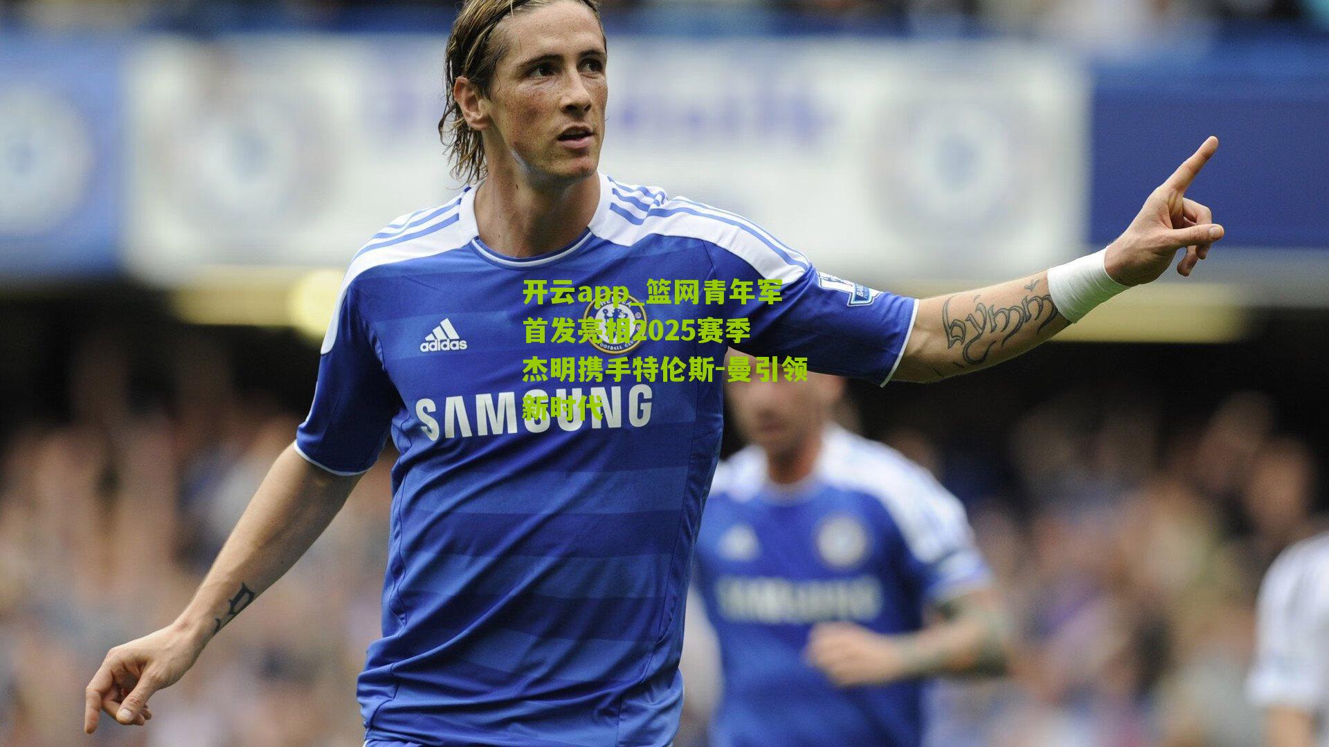 篮网青年军首发亮相2025赛季 杰明携手特伦斯-曼引领新时代