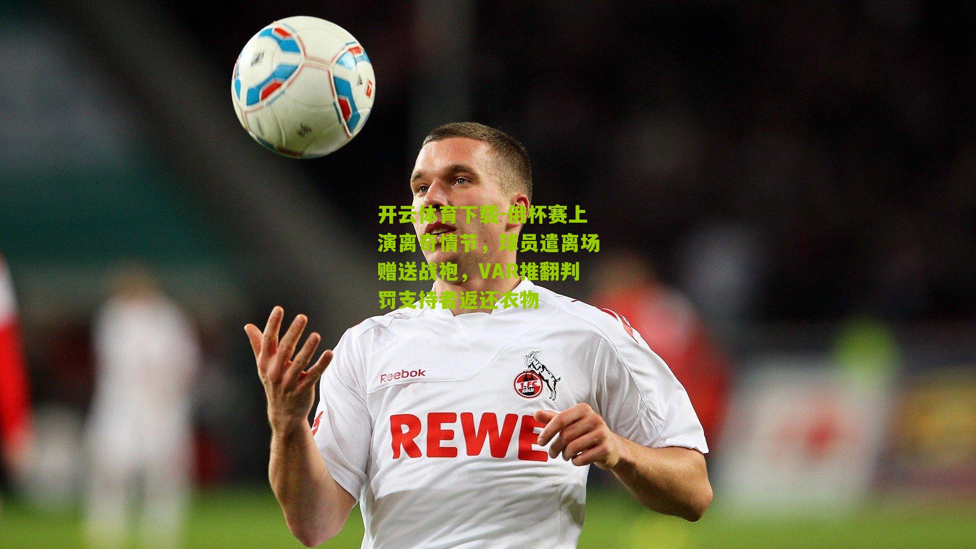 俄杯赛上演离奇情节，球员遣离场赠送战袍，VAR推翻判罚支持者返还衣物
