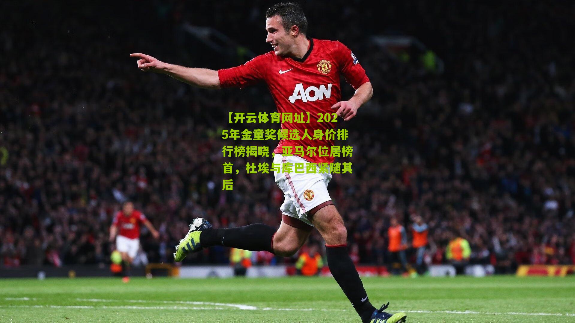 2025年金童奖候选人身价排行榜揭晓,亚马尔位居榜首,杜埃与库巴西紧随其后